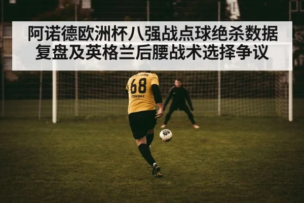 阿诺德欧洲杯八强战点球绝杀数据复盘及英格兰后腰战术选择争议