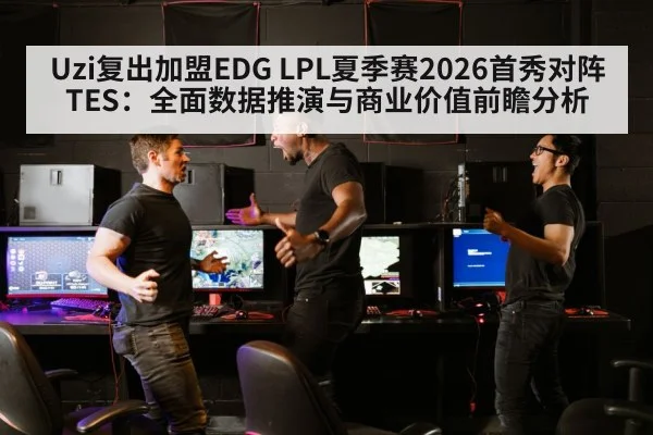 Uzi复出加盟EDG LPL夏季赛2026首秀对阵TES：全面数据推演与商业价值前瞻分析