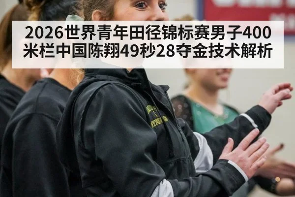 2026世界青年田径锦标赛男子400米栏中国陈翔49秒28夺金技术解析