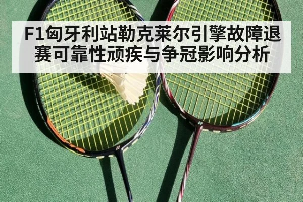 F1匈牙利站勒克莱尔引擎故障退赛可靠性顽疾与争冠影响分析