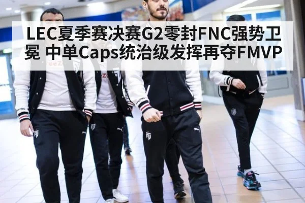 LEC夏季赛决赛G2零封FNC强势卫冕 中单Caps统治级发挥再夺FMVP