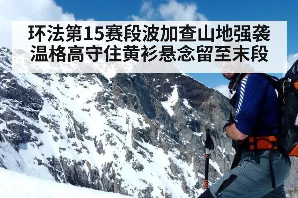 环法第15赛段波加查山地强袭温格高守住黄衫悬念留至末段