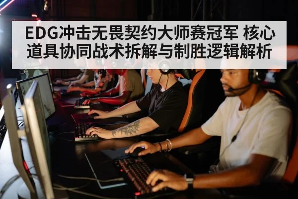 EDG冲击无畏契约大师赛冠军 核心道具协同战术拆解与制胜逻辑解析