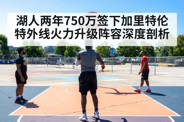 湖人两年750万签下加里特伦特外线火力升级阵容深度剖析